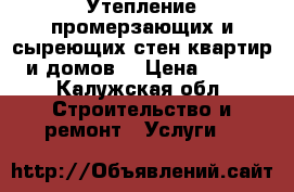 Утепление промерзающих и сыреющих стен квартир и домов. › Цена ­ 800 - Калужская обл. Строительство и ремонт » Услуги   